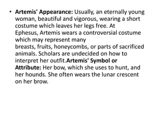• Artemis' Appearance: Usually, an eternally young
  woman, beautiful and vigorous, wearing a short
  costume which leaves...