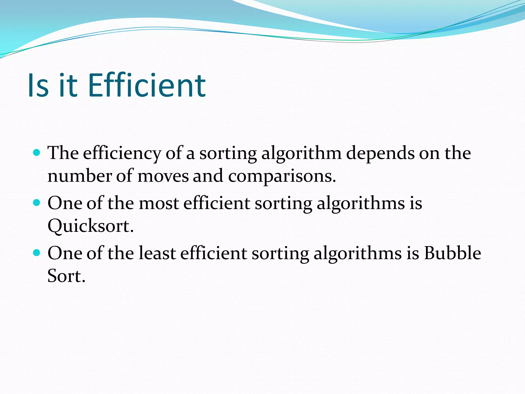 Is it EfficientThe efficiency of a sorting algorithm depends on the number of moves and comparisons.One of the most efficient sorting algorithms is Quicksort. One of the least efficient sorting algorithms is Bubble Sort. 