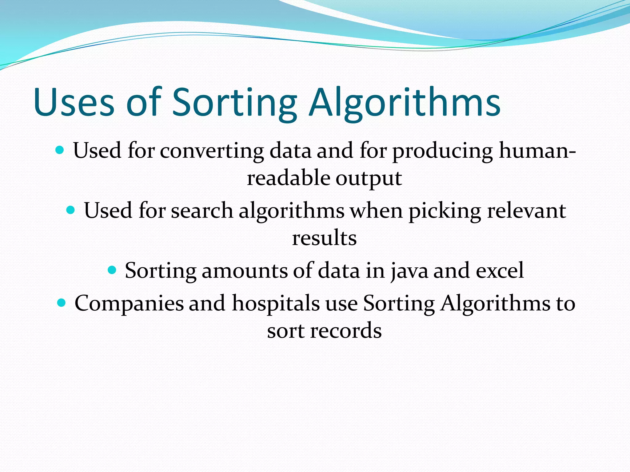 Uses of Sorting AlgorithmsUsed for converting data and for producing human-readable outputUsed for search algorithms when picking relevant resultsSorting amounts of data in java and excelCompanies and hospitals use Sorting Algorithms to sort records