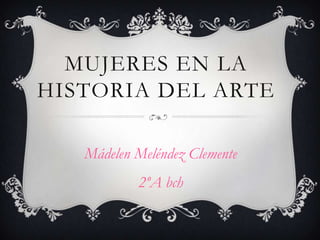 MUJERES EN LA
HISTORIA DEL ARTE

   Mádelen Meléndez Clemente
           2ºA bch
 