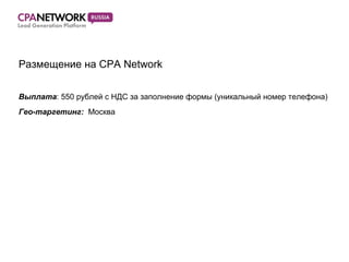 Размещение на CPA Network Выплата : 550 рублей с НДС за заполнение формы (уникальный номер телефона) Гео-таргетинг:  Москва 