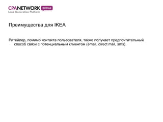 Преимущества для  IKEA Ритейлер, помимо контакта пользователя, также получает предпочтительный способ связи с потенциальным клиентом ( email, direct mail, sms). 