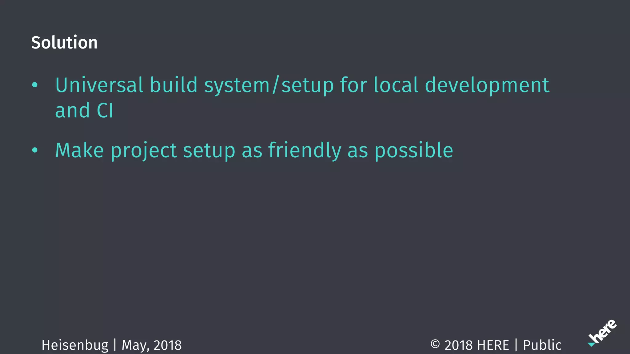 Solution
• Universal build system/setup for local development
and CI
• Make project setup as friendly as possible
© 2018 HERE | PublicHeisenbug | May, 2018
 