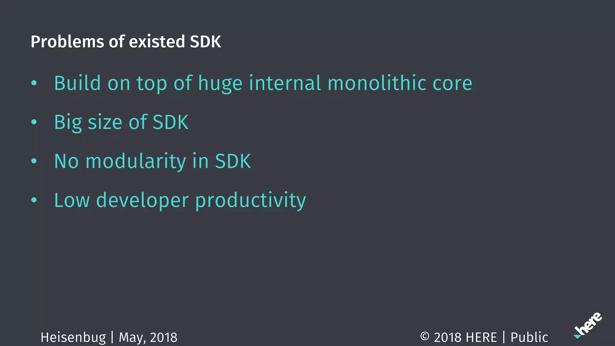 Problems of existed SDK
• Build on top of huge internal monolithic core
• Big size of SDK
• No modularity in SDK
• Low developer productivity
© 2018 HERE | PublicHeisenbug | May, 2018
 