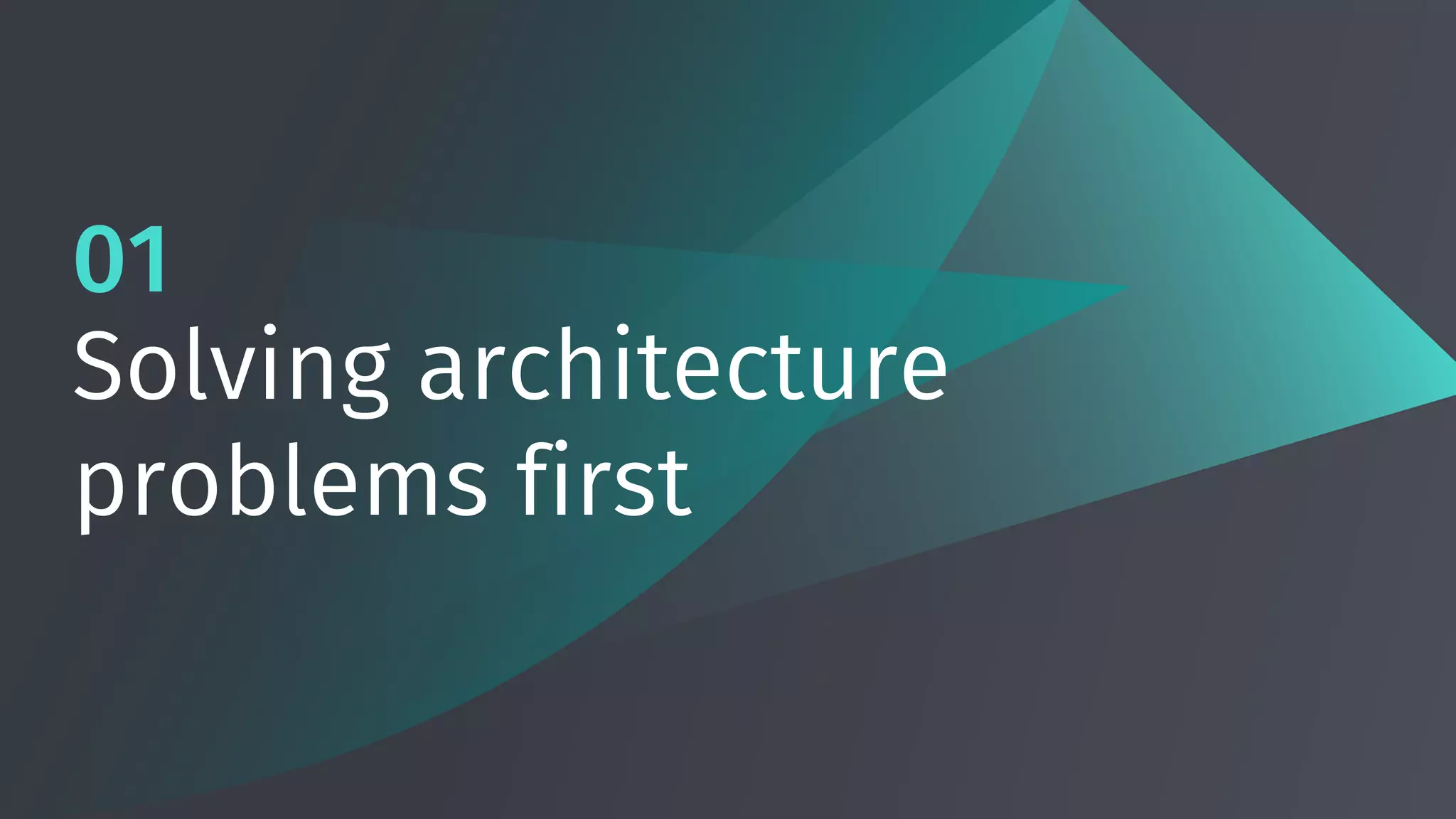 01
Solving architecture
problems first
 