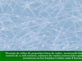 Montaje de miles de pequeñas fotos de radar, mostrando los rastros de 11 mil aviones, número de vuelos comerciales que acontecen en los Estados Unidos cada 8 horas. 