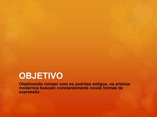 OBJETIVO
Objetivando romper com os padrões antigos, os artistas
modernos buscam constantemente novas formas de
expressão .
 