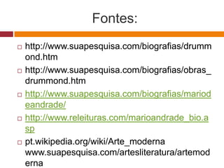Fontes:
   http://www.suapesquisa.com/biografias/drumm
    ond.htm
   http://www.suapesquisa.com/biografias/obras_
    drummond.htm
   http://www.suapesquisa.com/biografias/mariod
    eandrade/
   http://www.releituras.com/marioandrade_bio.a
    sp
   pt.wikipedia.org/wiki/Arte_moderna
    www.suapesquisa.com/artesliteratura/artemod
    erna
 