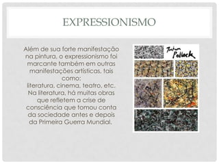 EXPRESSIONISMO
Além de sua forte manifestação
na pintura, o expressionismo foi
marcante também em outras
manifestações artísticas, tais
como:
literatura, cinema, teatro, etc.
Na literatura, há muitas obras
que refletem a crise de
consciência que tomou conta
da sociedade antes e depois
da Primeira Guerra Mundial.
 