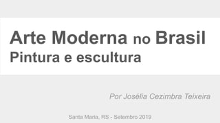 Por Josélia Cezimbra Teixeira
Santa Maria, RS - Setembro 2019
Arte Moderna no Brasil
Pintura e escultura
 