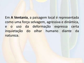 Em A Ventania, a paisagem local é representada
como uma força selvagem, agressiva e dinâmica,
e o uso da deformação expressa certa
inquietação do olhar humano diante da
natureza.
 