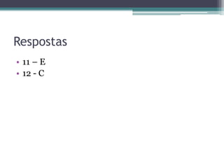 Respostas
• 11 – E
• 12 - C
 