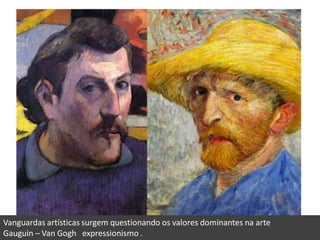 Vanguardas artísticas surgem questionando os valores dominantes na arte
Gauguin – Van Gogh expressionismo .
 