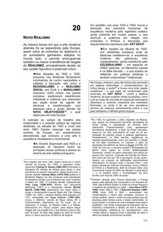 121
2
20
0
N
NO
OV
VO
O R
RE
EA
AL
LI
IS
SM
MO
O
Ao mesmo tempo em que a arte moderna
abstrata foi se expandindo pela Europa,
assim como as correntes do dadaísmo e
do surrealismo ganhavam adeptos no
mundo todo, o período entre-guerras
também viu nascer a tendência de resgate
do REALISMO, principalmente devido ao
seu caráter figurativo e potencial crítico.
➔Nas décadas de 1920 e 1930,
enquanto nas Américas floresceram
movimentos de cunho nacionalista e
voltados à figuração, tais como o
REGIONALISMO e o REALISMO
SOCIAL dos EUA e o MURALISMO
mexicano, entre outros; nos países
europeus, apareceram experiências
individuais e coletivas que assumiam
seu papel social de agente de
denúncia e transformação, com
destaque para o grupo alemão da
NOVA OBJETIVIDADE18
, o qual
repercutiu em toda Europa.
A restrição ao campo de trabalho dos
modernistas e a pressão política de regimes
ditatoriais, na década de 1930 e início dos
anos 1940, fizeram ressurgir nos países
centrais da Europa um academicismo
decorativista, que conduziu a uma arte e
arquitetura neoclássica e monumental.
➔A Grande Depressão pós-1929 e a
ascensão do fascismo foram as
principais causas políticas e sociais do
retorno da arte realista pré-guerra.
18
Em meados dos anos 1920, Berlim tornou-se o centro
cultural da Europa. Em 1924, o banqueiro norte-
americano Charles G. Dawes (1865-1951) emprestou à
Alemanha 88 milhões de dólares para aliviar a crise
econômica do primeiro pós-guerra. Neste mesmo ano, o
escritor alemão Thomas Mann (1875-1955) publicou A
Montanha Mágica; um dos romances mais importantes
da literatura mundial, que conduziria seu autor a ganhar
o Nobel em 1929. O cineasta alemão expressionista
Fritz Lang (1890-1976) filmava sua obra-prima
Metropolis (1927) e o dramaturgo alemão Bertolt
Brecht (1898-1956) desenvolvia seu teatro épico e
dirigia o revolucionário musical Ópera dos Três Vinténs
(1928). Em 1929, o dirigível alemão Graf Zeppelin (LZ
127), comandado por Hugo Eckener (1868-1954),
cruzou o Atlântico, voando de Nova Jersey NY a
Friedrichshafen (Alemanha) em 55 horas. De lá,
atravessou a Europa, os Montes Urais e a Sibéria,
aterrissando em Tóquio (Japão), para depois seguir
viagem até Los Angeles CA, o que demorou pouco mais
que 79 horas. Ao total, esta viagem ao redor do mundo
durou 21 dias e percorreu 34.600 km de dirigível.
Em paralelo, nos anos 1930 e 1940, houve a
absorção dos preceitos funcionais da
arquitetura moderna pelo repertório eclético
ainda presente em muitos países, o que
diminuía a polêmica em relação aos
conteúdos e limitava a discussão aos
esquematismos expressos pelo ART DÉCO.
➔Em meados da década de 1930,
nos ambientes europeus onde as
ditaduras instalaram-se, a arquitetura
moderna não sobreviveu nem
marginalmente, sendo substituída pelo
CELEBRALISMO – em especial na
URSS stalinista, na Alemanha nazista
e na Itália fascista, – o que acabou se
refletindo em práticas artísticas e
também urbanísticas19 tradicionais.
Na França, embora o país não tenha sido dominado
por regimes extremistas, o conservadorismo da
crítica atingiu o poder20
e houve uma forte reação
acadêmica – o que pode ser comprovado pela
ascensão do ART DÉCO – contra a estética
moderna, da qual surgiram várias acusações, como
a de se tratar de uma arte de inspiração estrangeira
(Bauhaus) e, portanto, prejudicial aos interesses
franceses; ou ainda a de ser uma arquitetura
escrava da máquina, extremamente pobre e nua
para satisfazer o refinado gosto burguês.
19
Em 1935, foi aprovado o plano regulador de Moscou
que, apesar do zoneamento funcional, abundância de
zonas verdes e implantação da primeira linha
metroviária (Sokolnicheskaya Line), apresentava
formalismos acadêmicos: a partir da Praça Vermelha,
traçou-se um eixo monumental de mais de 20 km,
semeado de grandes praças e palácios gigantescos.
Paralelamente, na Itália fascista, resgatou-se os
traçados grandiloquentes, como, por exemplo, a criação
da Via della Concilizione, no Vaticano a partir da
demolição dos edifícios da Spina di Borghi em1936. Em
1938, por sua vez, o nazismo propôs a remodelação de
Berlim como capital do mundo (Welthauptstadt
Germania), criando um plano urbanístico que previa um
grande eixo norte-sul. Chamado de Avenida da Vitória,
teria cerca de 5 km por 120 m de largura; no seu centro,
haveria um conjunto de edificações administrativas
(Ministerien); no extremo norte, a Grosser Platz – uma
praça rodeada por edifícios imponentes, como o Palácio
do Führer e o Parlamento, além da Grosser Halle, uma
monumental cúpula de 200m de diâmetro e igual altura
–; e, no extremo norte, o Triumphbogen; um arco
triunfal, com mais de 100m de altura.
20
Também atingida pela Grande Depressão, a França
passou pela agitação dos comunistas e, em fevereiro de
1934, pela Extrema Direita. A vitória da Frente Popular e
a chegada de socialistas ao poder – Léon Blum (1872-
1950), entre 1936 e 1937; e Édouard Daladier (1884-
1970), entre 1938 e 1940 – aumentaram nos
conservadores o temor pela novidade, inclusive no
campo estético. Havia o receio da carga política que era
expressa pelas formas puras e ideais modernistas, os
quais traziam a “profecia de uma sociedade mais justa e
igualitária”, com fortes conotações de Esquerda. Daí se
incentivou avidamente a difusão da arte e arquitetura
tradicionalistas, voltando-se ao neoclassicismo, cujo
“caráter sóbrio e elegante tinha a dignidade de estar à
altura da tradição monumental francesa”.
 