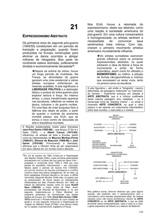 129
2
21
1
E
EX
XP
PR
RE
ES
SS
SI
IO
ON
NI
IS
SM
MO
O A
AB
BS
ST
TR
RA
AT
TO
O
Os primeiros anos do segundo pós-guerra
(1945/50) constituíram em um período de
transição e preparação, quando foram
produzidas na Europa construções para
eliminar os danos ocorridos e abrigar
milhares de refugiados. Boa parte do
continente estava dizimada, politicamente
dividida e economicamente devastada29
.
➔Depois da euforia da vitória, houve
um longo período de incertezas. Na
França, as atrocidades da guerra
geraram uma crise existencial e vários
artistas europeus enfrentavam as
mesmas questões. A arte significava a
LIBERDADE POLÍTICA e a abstração
deixou a pureza do entre-guerras para
explorar textura e força. Ao mesmo
tempo, o corpo transformado aparecia
nas esculturas, refletindo os medos da
época, inclusive o da guerra nuclear.
Foi uma fase de crise burguesa face à
falência dos ideais de poder, a partir
de quando o controle da economia
mundial passou aos EUA, que se
tornou o novo centro de discussão da
arte e arquitetura mundiais.
A filosofia existencialista criada pelos franceses
Jean-Paul Sartre (1905-80) – que lançou O Ser e o
Nada (1943) – e Albert Camus (1913-60),
influenciou os artistas de toda a Europa, assim
como as interpretações de Maurice Merleau-Ponty
(1908-61), Simone de Beauvoir (1908-86) e Jean
Genet (1910-86). Promovendo a liberdade,
afirmava que o Homem tinha de ser responsável
por seus valores em um mundo cruel e absurdo.
29
Em 24 de outubro de 1945, fundou-se a Organização
das Nações Unidas (ONU), cujas primeiras assembleias
aconteceram em Londres até sua sede em Nova York –
projetada e construída entre 1946 e 1952 por uma
equipe de arquitetos internacionais – ser concluída.
Nascia assim o período da Guerra Fria (1945/90);
um período histórico de disputas estratégicas e conflitos
indiretos entre dois blocos antagônicos: de um lado, os
EUA capitalistas (Primeiro Mundo) e, do outro, a URSS
comunista (Segundo Mundo). Entre eles, os países que
se posicionaram de forma neutra ou indiretamente
influenciados por eles (Terceiro Mundo). Em 1946, os
líderes da Alemanha nazista, entre os quais Rudolf
Ness (1909-83), o braço direito de Hitler, foram
processados nos tribunais de Nuremberg; e, no ano
seguinte, implementou-se o Plano Marshall; um
programa americano de reconstrução dos países
aliados da Europa. Em 1948, David Bem-Gurion (1886-
1973) tornou-se o Primeiro-Ministro do novo Estado de
Israel e, no ano seguinte, formou-se a Organização do
Tratado do Atlântico Norte (OTAN); uma aliança militar
de 12 nações, incluindo EUA, Inglaterra e França.
Nos EUA, houve a retomada do
expressionismo, desta vez abstrato, como
uma reação à sociedade americana do
pós-guerra. Em uma cultura conservadora
e homogeneizada, os artistas sentiram a
necessidade de comunicar seus
sentimentos mais íntimos. Com isto,
criaram o primeiro movimento artístico
americano mundialmente influente.
➔Os artistas surrealistas exerceram
grande influência sobre os primeiros
expressionistas abstratos, os quais
adotaram a ideia de liberar a força do
inconsciente e pintar de forma
automática, assim como foi utilizado o
BIOMORFISMO, ou melhor, a adoção
de formas não-geométricas e motivos
que evocassem os seres vivos, tanto
na pintura como na escultura.
A arte figurativa – até então a “fotografia”, mesmo
deformada, de paisagens “exteriores” ou “interiores”
do homem – finalmente avançou em direção à
ARTE ABSTRATA, que é a crônica sublimada
desta mesma paisagem e/ou realidade – ou a
transcrição lírica de “estados d’alma” – ou ainda à
chamada ARTE CONCRETA, na qual a obra
passou a ser apenas um instrumento intermediário
entre dois mundos: o real (vida) e o mental.
Nos gráficos acima, deve-se observar que, para alguns
autores, não existiram nem o abstracionismo nem o
concretismo como escolas propriamente ditas, da mesma
maneira como não houve primitivismo. Dentro da ARTE
CONCRETA ou da ARTE ABSTRATA, o que se pôde
encontrar vários comportamentos, como o caos ou a crise,
o gesto expressivo de Pollock ou o silêncio de Malevich.
 