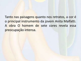 Tanto nas paisagens quanto nos retratos, a cor é
o principal instrumento da jovem Anita Malfatti.
A obra O homem de sete cores revela essa
preocupação intensa.
 