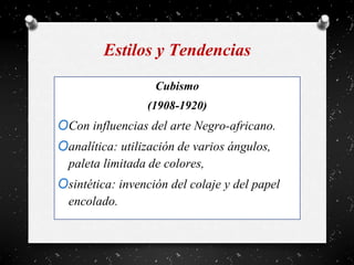 Estilos y Tendencias
Cubismo
(1908-1920)
OCon influencias del arte Negro-africano.
Oanalítica: utilización de varios ángulos,
paleta limitada de colores,
Osintética: invención del colaje y del papel
encolado.
 
