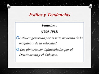 Estilos y Tendencias
Futurismo
(1909-1915)
OEstética generada por el mito moderno de la
máquina y de la velocidad.
O Los pintores son influenciados por el
Divisionismo y el Cubismo.
 
