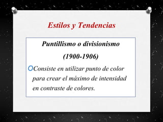 Estilos y Tendencias
Puntillismo o divisionismo
(1900-1906)
OConsiste en utilizar punto de color
para crear el máximo de intensidad
en contraste de colores.
 