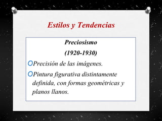 Estilos y Tendencias
Preciosismo
(1920-1930)
OPrecisión de las imágenes.
OPintura figurativa distintamente
definida, con formas geométricas y
planos llanos.
 