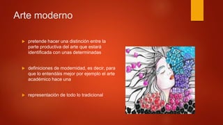  pretende hacer una distinción entre la
parte productiva del arte que estará
identificada con unas determinadas
 definiciones de modernidad, es decir, para
que lo entendáis mejor por ejemplo el arte
académico hace una
 representación de todo lo tradicional
Arte moderno
 