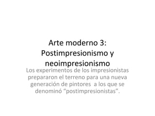 Arte moderno 3:
     Postimpresionismo y
      neoimpresionismo
Los experimentos de los impresionistas
 prepararon el terreno para una nueva
  generación de pintores a los que se
   denominó “postimpresionistas”.
 
