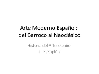 Arte Moderno Español:
del Barroco al Neoclásico
Historia del Arte Español
Inés Kaplún
 