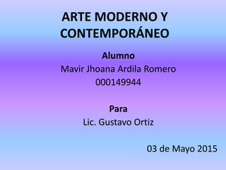 ARTE MODERNO Y
CONTEMPORÁNEO
Alumno
Mavir Jhoana Ardila Romero
000149944
Para
Lic. Gustavo Ortiz
03 de Mayo 2015
 