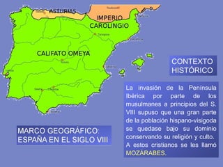La invasión de la Península Ibérica por parte de los musulmanes a principios del S. VIII supuso que una gran parte de la población hispano‑visigoda se quedase bajo su dominio conservando su religión y culto.  A estos cristianos se les llamó  MOZÁRABES.  CONTEXTO HISTÓRICO 
