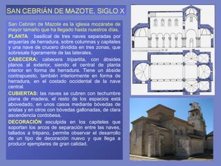 San Cebrián de Mazote es la iglesia mozárabe de mayor tamaño que ha llegado hasta nuestros días .  PLANTA :   basilical de tres naves separadas por arquerías de herradura, sobre columnas y capiteles y una nave de crucero dividida en tres zonas, que sobresale ligeramente de las laterales. CABECERA:   cabecera tripartita, con ábsides planos al exterior, siendo el central de planta interior en forma de herradura. Tiene un ábside contrapuesto, también interiormente en forma de herradura, en el costado occidental de la nave central. CUBIERTAS :  las naves se cubren con techumbre plana de madera, el resto de los espacios está abovedado, en unos casos mediante bóvedas de aristas y en otros con bóvedas gallonadas, de clara ascendencia cordobesa. DECORACIÓN  esculpida en los capiteles que soportan los arcos de separación entre las naves, tallados a trépano, permite observar el desarrollo de un tipo de decoración nuevo y que llega a producir ejemplares de gran calidad. 