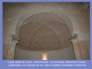 Cada capila se cubre, interiormente, con bóvedas ultrasemicirculaes  y gallonada, a la manera de los viejos modelos orientales e islámicos 