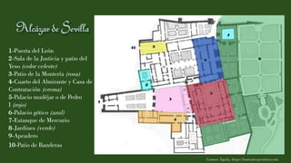 1-Puerta del León
2-Sala de la Justicia y patio del
Yeso (color celeste)
3-Patio de la Montería (rosa)
4-Cuarto del Almirante y Casa de
Contratación (crema)
5-Palacio mudéjar o de Pedro
I (rojo)
6-Palacio gótico (azul)
7-Estanque de Mercurio
8-Jardines (verde)
9-Apeadero
10-Patio de Banderas
Carmen Águila, https://hortushesperidum.com
 