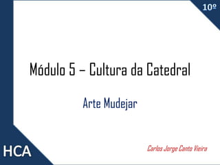 Módulo 5 – Cultura da Catedral
Arte Mudejar
Carlos Jorge Canto Vieira
 