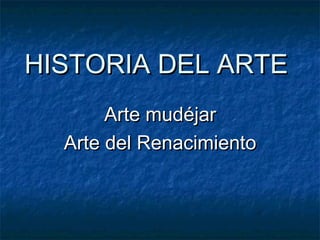 HISTORIA DEL ARTEHISTORIA DEL ARTE
Arte mudéjarArte mudéjar
Arte del RenacimientoArte del Renacimiento
 