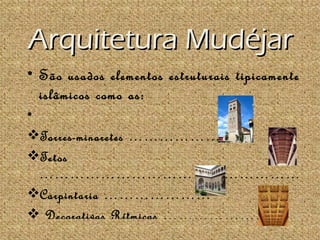 Arquitetura Mudéjar
• São usados elementos estruturais tipicamente
  islâmicos como as:
•
vTorres-minaretes …………………
vTetos
  ……………………………………………
vCarpintaria …………………
v Decorativas Rítmicas ……………………
 