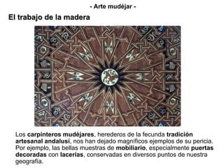 Los carpinteros mudéjares, herederos de la fecunda tradición
artesanal andalusí, nos han dejado magníficos ejemplos de su pericia.
Por ejemplo, las bellas muestras de mobiliario, especialmente puertas
decoradas con lacerías, conservadas en diversos puntos de nuestra
geografía.
- Arte mudéjar -
El trabajo de la maderaEl trabajo de la madera
 