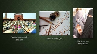 Seguir practicando
el islam
Utilizar su lengua
Mantener sus
costumbres
 