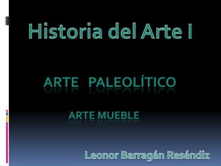 Historia del Arte I ARTE   PALEOLÍTICO          Arte Mueble Leonor BarragánReséndiz 