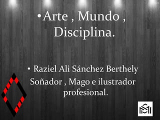 •Arte , Mundo ,
Disciplina.
• Raziel Ali Sánchez Berthely
Soñador , Mago e ilustrador
profesional.
 
