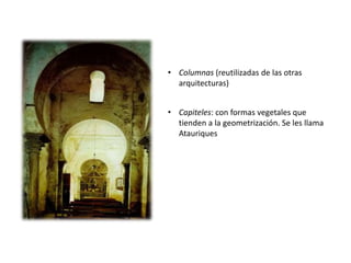 • Columnas (reutilizadas de las otras
arquitecturas)
• Capiteles: con formas vegetales que
tienden a la geometrización. Se les llama
Atauriques
 