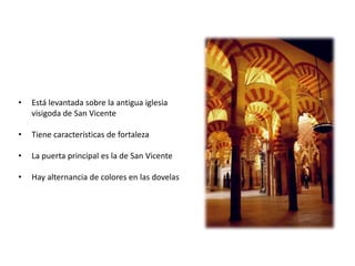• Está levantada sobre la antigua iglesia
visigoda de San Vicente
• Tiene características de fortaleza
• La puerta principal es la de San Vicente
• Hay alternancia de colores en las dovelas
 
