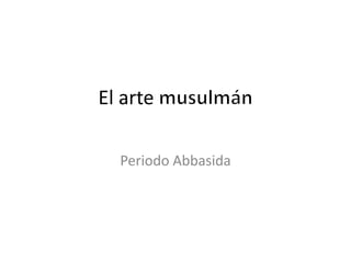 El arte
Periodo Abbasida
 