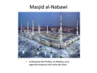 Masjid al-Nabawi
• la Mezquita del Profeta, en Medina, es la
segunda mezquita más santa del islam
 