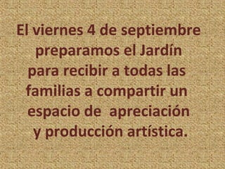 El viernes 4 de septiembre
preparamos el Jardín
para recibir a todas las
familias a compartir un
espacio de apreciación
y producción artística.
 