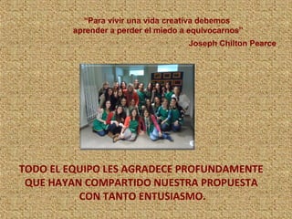 TODO EL EQUIPO LES AGRADECE PROFUNDAMENTE
QUE HAYAN COMPARTIDO NUESTRA PROPUESTA
CON TANTO ENTUSIASMO.
“Para vivir una vida creativa debemos
aprender a perder el miedo a equivocarnos”
Joseph Chilton Pearce
 