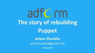 The story of rebuilding
Puppet
October 2015
1
Artem Zhurbila
artemzhurbilo@gmail.com
 