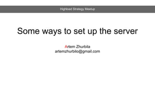 Some ways to set up the server
Artem Zhurbila
artemzhurbilo@gmail.com
Highload Strategy Meetup
 