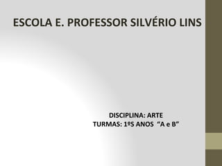 ESCOLA E. PROFESSOR SILVÉRIO LINS
DISCIPLINA: ARTE
TURMAS: 1ºS ANOS “A e B”
 