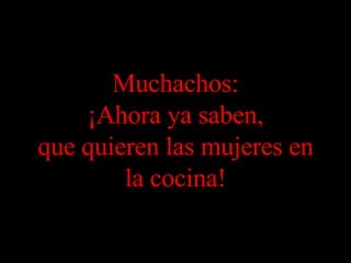 Muchachos: ¡Ahora ya saben, que quieren las mujeres en la cocina! 