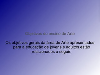 Objetivos do ensino de Arte
Os objetivos gerais da área de Arte apresentados
para a educação de jovens e adultos estão
relacionados a seguir.
 